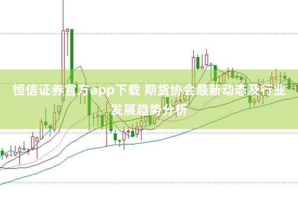 恒信证券官方app下载 期货协会最新动态及行业发展趋势分析