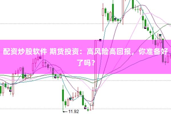 配资炒股软件 期货投资：高风险高回报，你准备好了吗？
