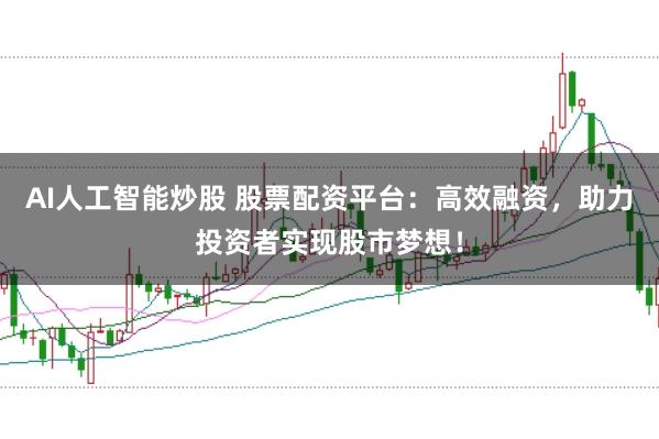AI人工智能炒股 股票配资平台：高效融资，助力投资者实现股市梦想！