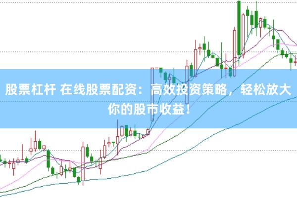 股票杠杆 在线股票配资：高效投资策略，轻松放大你的股市收益！