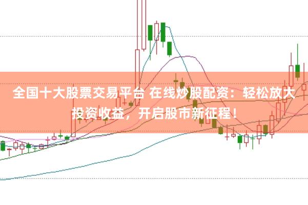 全国十大股票交易平台 在线炒股配资：轻松放大投资收益，开启股市新征程！
