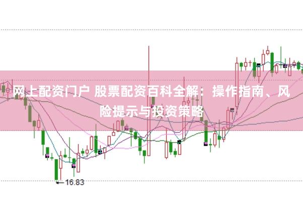 网上配资门户 股票配资百科全解：操作指南、风险提示与投资策略