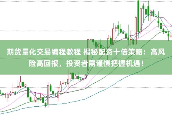 期货量化交易编程教程 揭秘配资十倍策略：高风险高回报，投资者需谨慎把握机遇！