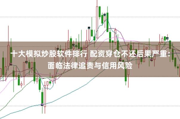 十大模拟炒股软件排行 配资穿仓不还后果严重：面临法律追责与信用风险
