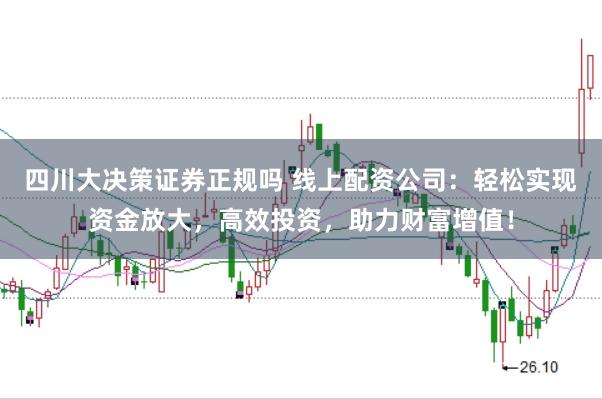 四川大决策证券正规吗 线上配资公司：轻松实现资金放大，高效投资，助力财富增值！