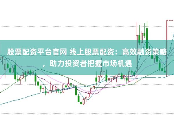 股票配资平台官网 线上股票配资：高效融资策略，助力投资者把握市场机遇