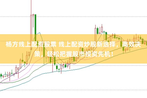 杨方线上配资股票 线上配资炒股新选择，高效决策，轻松把握股市投资先机！