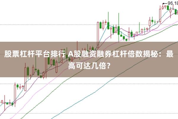 股票杠杆平台排行 A股融资融券杠杆倍数揭秘：最高可达几倍？