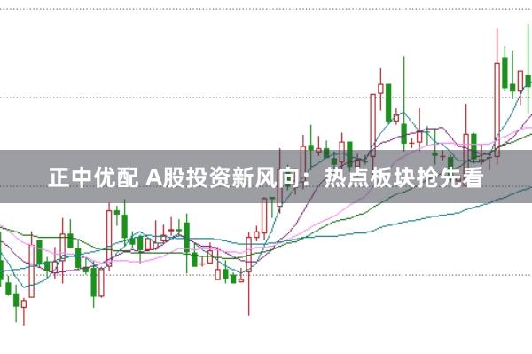 正中优配 A股投资新风向：热点板块抢先看