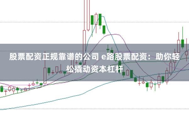 股票配资正规靠谱的公司 e路股票配资：助你轻松撬动资本杠杆