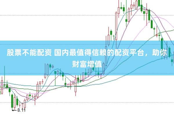 股票不能配资 国内最值得信赖的配资平台，助你财富增值