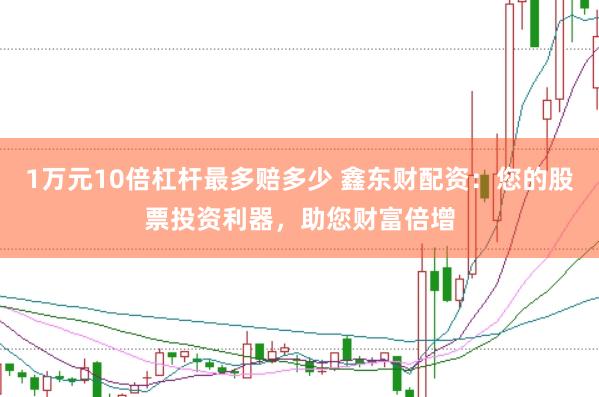 1万元10倍杠杆最多赔多少 鑫东财配资：您的股票投资利器，助您财富倍增