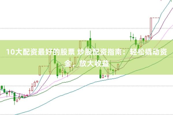 10大配资最好的股票 炒股配资指南：轻松撬动资金，放大收益