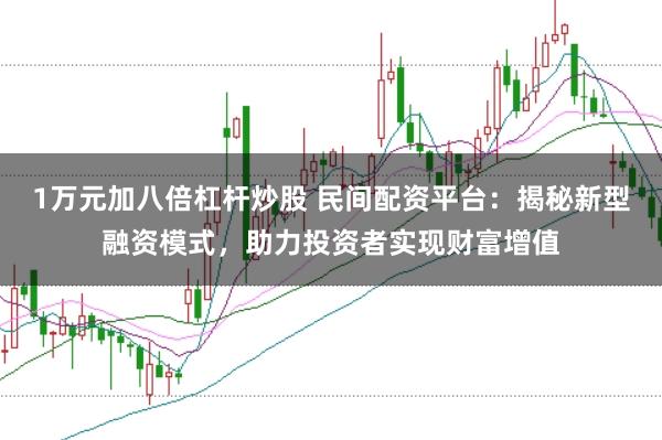 1万元加八倍杠杆炒股 民间配资平台：揭秘新型融资模式，助力投资者实现财富增值