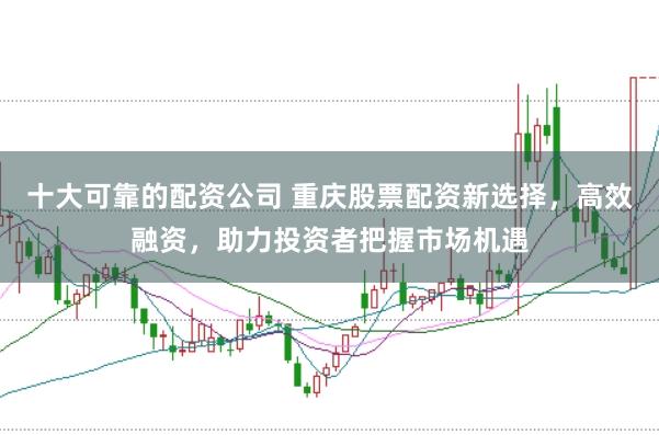 十大可靠的配资公司 重庆股票配资新选择，高效融资，助力投资者把握市场机遇