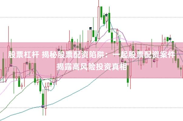 股票杠杆 揭秘股票配资陷阱：一起股票配资案件揭露高风险投资真相