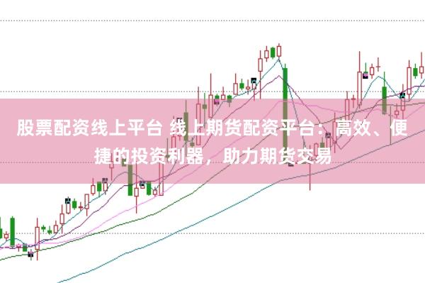 股票配资线上平台 线上期货配资平台：高效、便捷的投资利器，助力期货交易