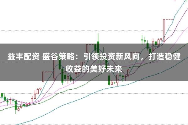 益丰配资 盛谷策略：引领投资新风向，打造稳健收益的美好未来