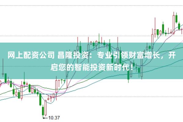 网上配资公司 昌隆投资：专业引领财富增长，开启您的智能投资新时代！
