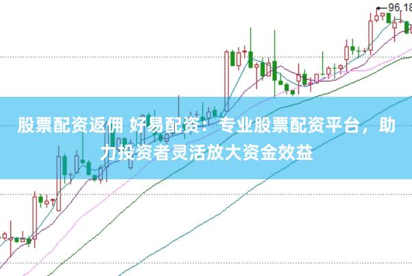 股票配资返佣 好易配资：专业股票配资平台，助力投资者灵活放大资金效益