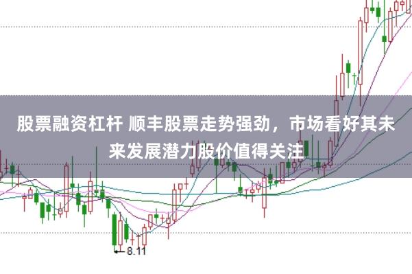 股票融资杠杆 顺丰股票走势强劲，市场看好其未来发展潜力股价值得关注