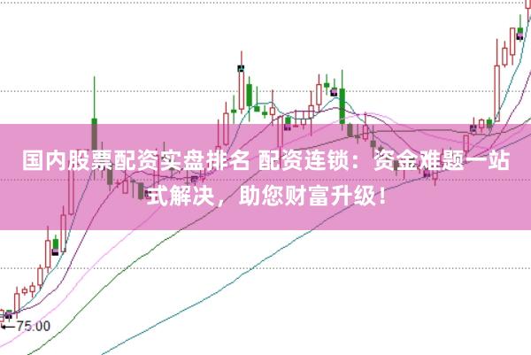 国内股票配资实盘排名 配资连锁：资金难题一站式解决，助您财富升级！