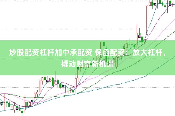 炒股配资杠杆加中承配资 保函配资：放大杠杆，撬动财富新机遇