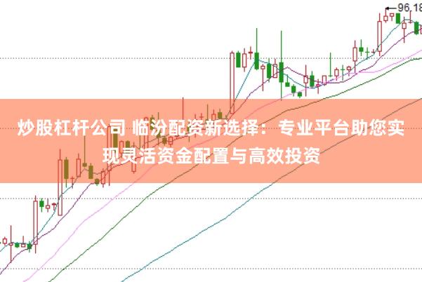 炒股杠杆公司 临汾配资新选择：专业平台助您实现灵活资金配置与高效投资