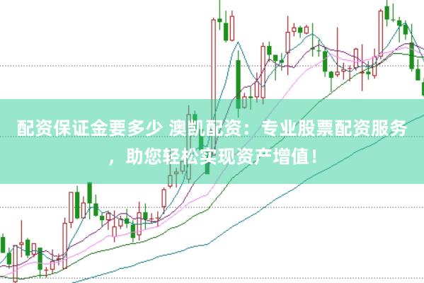 配资保证金要多少 澳凯配资：专业股票配资服务，助您轻松实现资产增值！