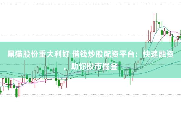 黑猫股份重大利好 借钱炒股配资平台：快速融资，助你股市掘金