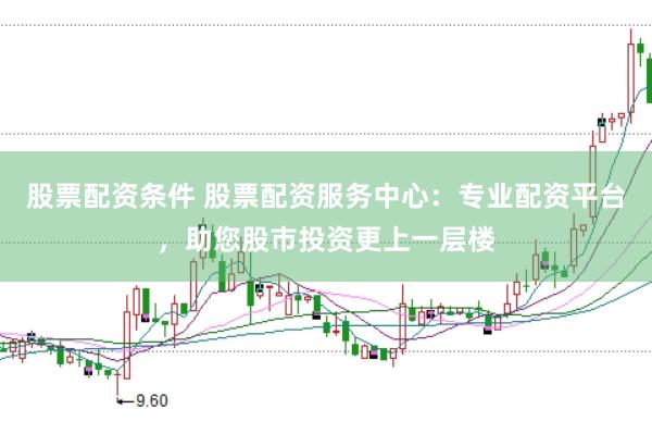 股票配资条件 股票配资服务中心：专业配资平台，助您股市投资更上一层楼