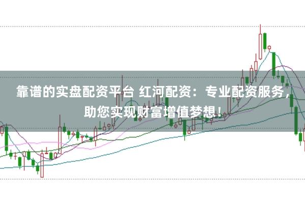 靠谱的实盘配资平台 红河配资：专业配资服务，助您实现财富增值梦想！