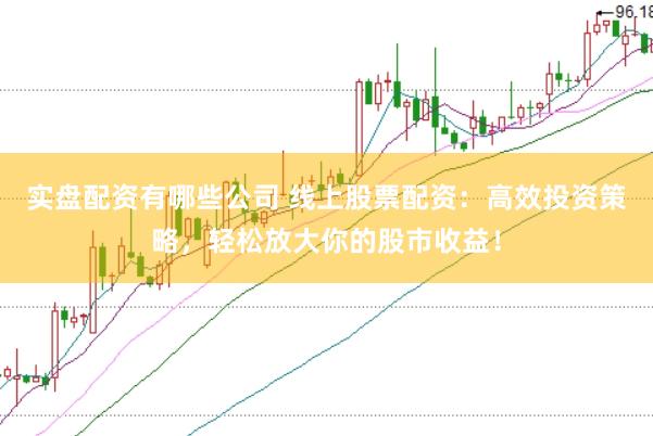 实盘配资有哪些公司 线上股票配资：高效投资策略，轻松放大你的股市收益！