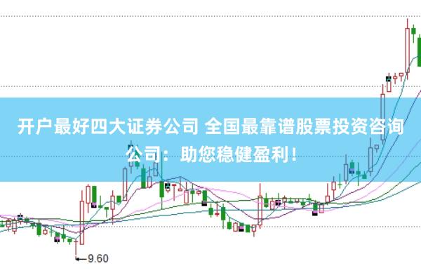 开户最好四大证券公司 全国最靠谱股票投资咨询公司：助您稳健盈利！