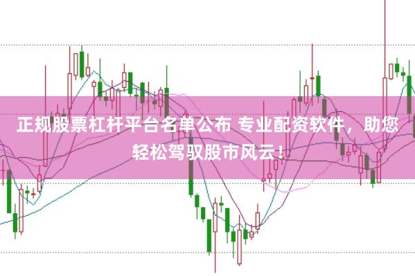 正规股票杠杆平台名单公布 专业配资软件，助您轻松驾驭股市风云！