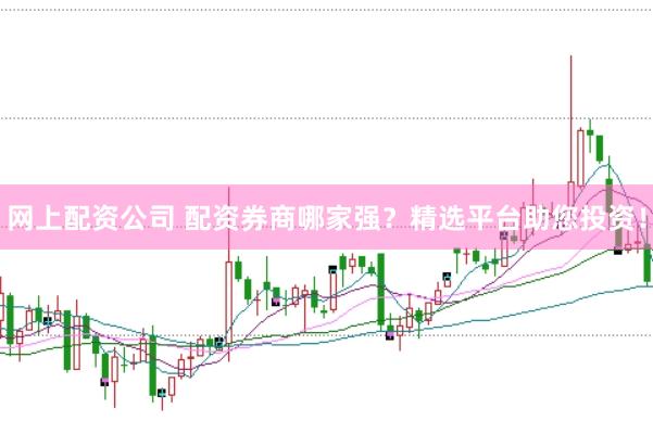 网上配资公司 配资券商哪家强？精选平台助您投资！