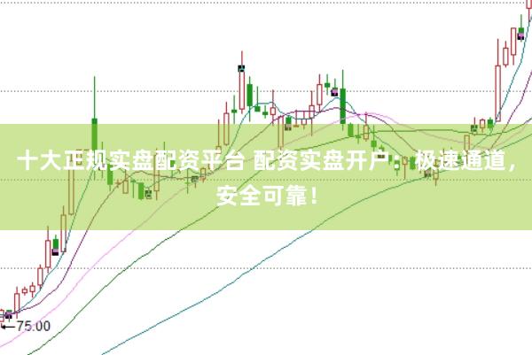 十大正规实盘配资平台 配资实盘开户：极速通道，安全可靠！