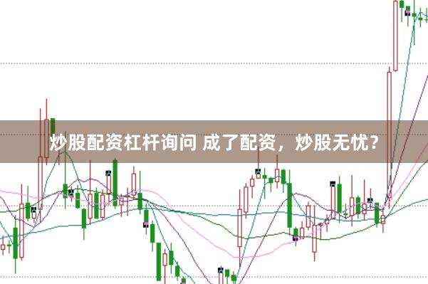 炒股配资杠杆询问 成了配资，炒股无忧？