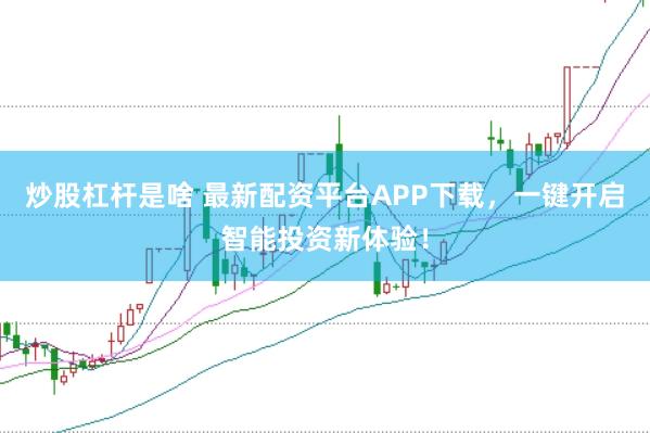 炒股杠杆是啥 最新配资平台APP下载，一键开启智能投资新体验！