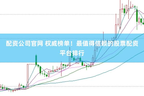 配资公司官网 权威榜单！最值得信赖的股票配资平台排行