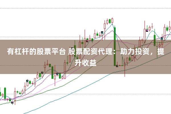 有杠杆的股票平台 股票配资代理：助力投资，提升收益