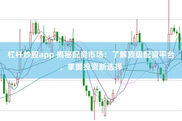 杠杆炒股app 揭秘配资市场：了解顶级配资平台，掌握投资新选择