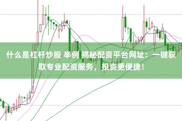 什么是杠杆炒股 举例 揭秘配资平台网址：一键获取专业配资服务，投资更便捷！