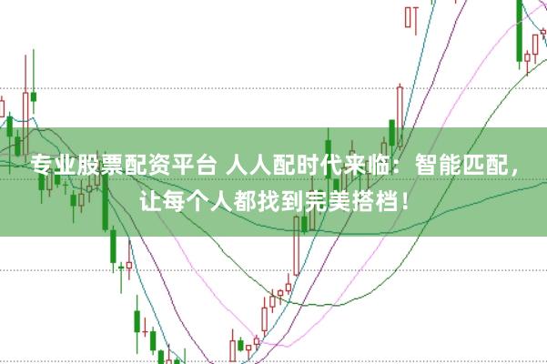 专业股票配资平台 人人配时代来临：智能匹配，让每个人都找到完美搭档！