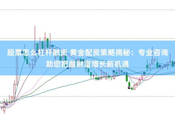 股票怎么杠杆融资 黄金配资策略揭秘：专业咨询助您把握财富增长新机遇