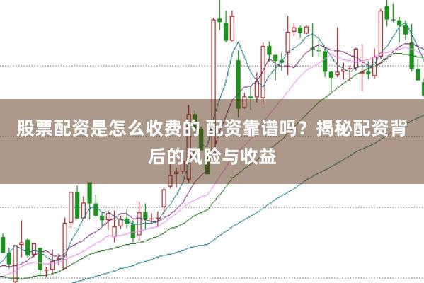 股票配资是怎么收费的 配资靠谱吗？揭秘配资背后的风险与收益