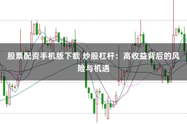 股票配资手机版下载 炒股杠杆：高收益背后的风险与机遇