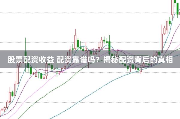 股票配资收益 配资靠谱吗？揭秘配资背后的真相