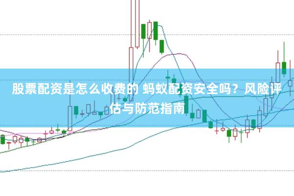 股票配资是怎么收费的 蚂蚁配资安全吗？风险评估与防范指南
