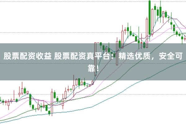 股票配资收益 股票配资真平台：精选优质，安全可靠！